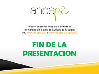 FIN DE LA
PRESENTACION
Pueden encontrar fotos de la comida de
hermandad en el área de Noticias de la página
web www.ancepe.com y www.ancepe.com/privado
 