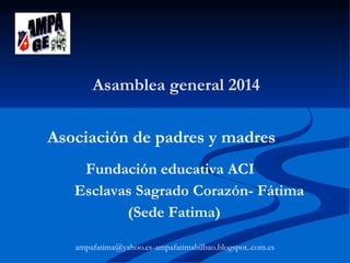 Asamblea general 2014
ampafatima@yahoo.es-ampafatimabilbao.blogspot..com.es
Asociación de padres y madres
Fundación educativa ACI
Esclavas Sagrado Corazón- Fátima
(Sede Fatima)
 