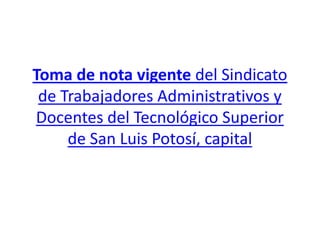 Toma de nota vigente del Sindicato
 de Trabajadores Administrativos y
Docentes del Tecnológico Superior
     de San Luis Potosí, capital
 