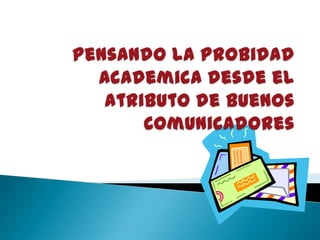 Pensando la ProbidadAcademicadesde el atributo de Buenos Comunicadores 