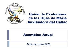 Unión de Exalumnas
de las Hijas de María
Auxiliadora del Callao
Asamblea Anual
16 de Enero del 2016
 