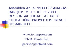 Asamblea Anual de FEDECAMARAS. BARQUISIMETO JULIO 2009-. RESPONSABILIDAD SOCIAL Y EDUCACIÓN: PROYECTOS PARA EL DESARROLLO www.tomaspaez.com Ph.D. Tomás Páez [email_address] 