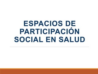 ESPACIOS DE
PARTICIPACIÓN
SOCIAL EN SALUD
 