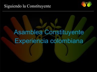 Siguiendo   la Constituyente Asamblea   Constituyente Experiencia colombiana 
