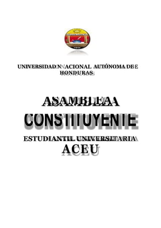 UNIVERSIDAD N         AUTÓNOMA DE
             HONDURAS




       ASAMBLEA
 CONSTITUYENTE
 ESTUDIANTIL UNIVERSITARIA
            ACEU
 