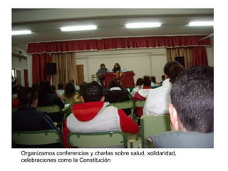 Organizamos conferencias y charlas sobre salud, solidaridad,
celebraciones como la Constitución
 