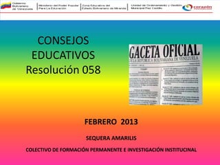 CONSEJOS
EDUCATIVOS
Resolución 058
SEQUERA AMARILIS
COLECTIVO DE FORMACIÓN PERMANENTE E INVESTIGACIÓN INSTITUCINAL
FEBRERO 2013
 