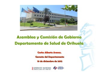 Asamblea y Comisión de Gobierno
Departamento de Salud de Orihuela

          Carlos Alberto Arenas.
         Gerente del Departamento
          19 de diciembre de 2012
 