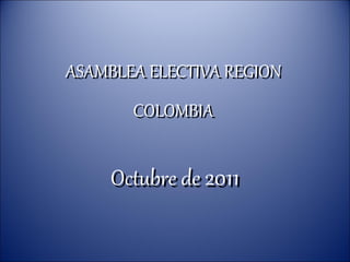 ASAMBLEA ELECTIVA REGION COLOMBIA Octubre de  2011 
