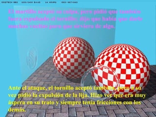 El martillo aceptó su culpa, pero pidió que también fuera expulsado el tornillo; dijo que había que darle muchas vueltas para que sirviera de algo. Ante el ataque, el tornillo aceptó también, pero a su vez pidió la expulsión de la lija. Hizo ver que era muy áspera en su trato y siempre tenía fricciones con los demás. 