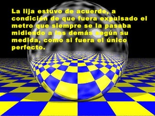 La lija estuvo de acuerdo, a
condición de que fuera expulsado el
metro que siempre se la pasaba
midiendo a los demás según su
medida, como si fuera el único
perfecto.
 