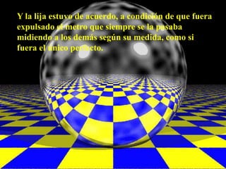 Y la lija estuvo de acuerdo, a condición de que fuera
expulsado el metro que siempre se la pasaba
midiendo a los demás según su medida, como si
fuera el único perfecto.
 