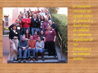 Se sintieron
entonces un
equipo capaz
de producir y
hacer cosas
de calidad.
Se sintieron
orgullosos de
sus
fortalezas y
de trabajar
juntos.
 