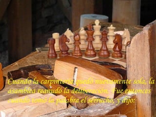 Cuando la carpintería quedó nuevamente sola, la
asamblea reanudó la deliberación. Fue entonces
cuando tomó la palabra el serrucho, y dijo:
 