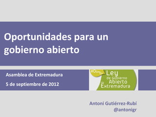 Oportunidades para un
gobierno abierto

Asamblea de Extremadura
5 de septiembre de 2012


                          Antoni Gutiérrez-Rubí
                                     @antonigr
 