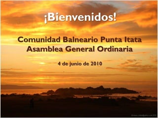 ¡Bienvenidos!
Comunidad Balneario Punta Itata
  Asamblea General Ordinaria
          4 de junio de 2010
 