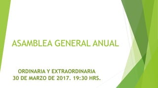 ASAMBLEA GENERAL ANUAL
ORDINARIA Y EXTRAORDINARIA
30 DE MARZO DE 2017. 19:30 HRS.
 