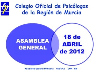 Colegio Oficial de Psicólogos
  de la Región de Murcia




   Asamblea General Ordinaria   18/04/12   COP - RM
 