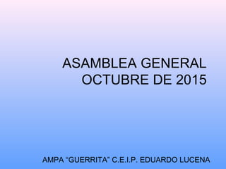 ASAMBLEA GENERAL
OCTUBRE DE 2015
AMPA “GUERRITA” C.E.I.P. EDUARDO LUCENA
 