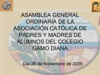 ASAMBLEA GENERAL ORDINARIA DE LA ASOCIACIÓN CATÓLICA DE PADRES Y MADRES DE ALUMNOS DEL COLEGIO GAMO DIANA Día 26 de Noviembre de 2009 