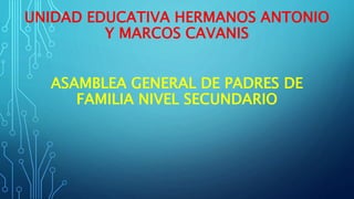UNIDAD EDUCATIVA HERMANOS ANTONIO
Y MARCOS CAVANIS
ASAMBLEA GENERAL DE PADRES DE
FAMILIA NIVEL SECUNDARIO
 