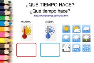 ¿QUÉ TIEMPO HACE?
¿Qué tiempo hace?
http://www.eltiempo.es/murcia.html
 