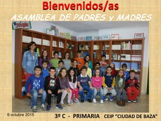 3º C - PRIMARIA CEIP “CIUDAD DE BAZA”
Bienvenidos/as
ASAMBLEA DE PADRES y MADRES
6 octubre 2015
 