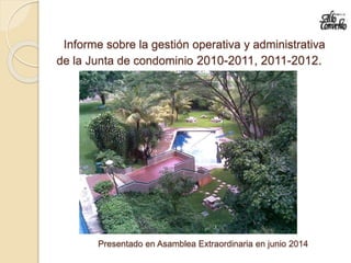 Informe sobre la gestión operativa y administrativa
de la Junta de condominio 2010-2011, 2011-2012.
Presentado en Asamblea Extraordinaria en junio 2014
 