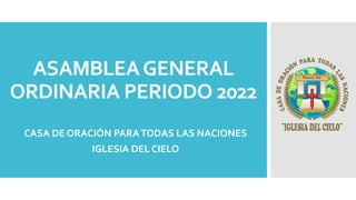ASAMBLEAGENERAL
ORDINARIA PERIODO 2022
CASA DE ORACIÓN PARATODAS LAS NACIONES
IGLESIA DEL CIELO
 