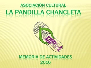 ASOCIACIÓN CULTURAL
LA PANDILLA CHANCLETA
MEMORIA DE ACTIVIDADES
2016
 