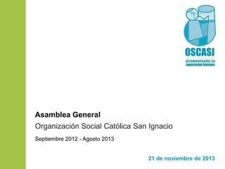 Asamblea General
Organización Social Católica San Ignacio
Septiembre 2012 - Agosto 2013

21 de noviembre de 2013

 