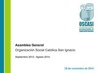 Asamblea General 
Organización Social Católica San Ignacio 
28 de noviembre de 2014 
Septiembre 2013 - Agosto 2014 
 