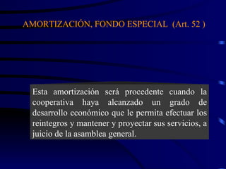 Esta amortización será procedente cuando la cooperativa haya alcanzado un grado de desarrollo económico que le permita efectuar los reintegros y mantener y proyectar sus servicios, a juicio de la asamblea general. AMORTIZACIÓN, FONDO ESPECIAL  (Art. 52 ) 