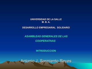 UNIVERSIDAD DE LA SALLE M. B. A. DESARROLLO EMPRESARIAL  SOLIDARIO ASAMBLEAS GENERALES DE LAS COOPERATIVAS   INTRODUCCION Antonio J. Sarmiento Reyes 