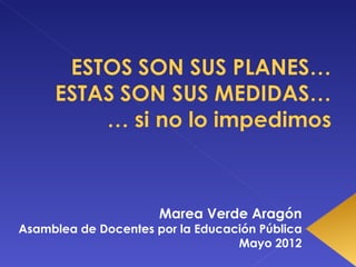 Marea Verde Aragón
Asamblea de Docentes por la Educación Pública
                                  Mayo 2012
 