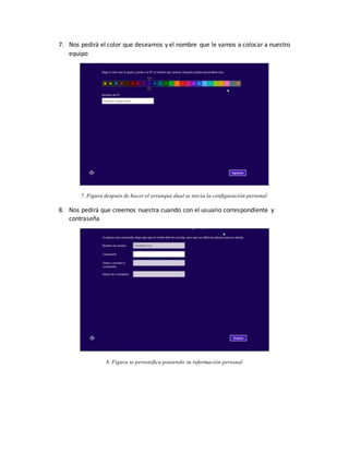 7. Nos pedirá el color que deseamos y el nombre que le vamos a colocar a nuestro
equipo
7. Figura después de hacer el arranque dual se inicia la configuración personal
8. Nos pedirá que creemos nuestra cuando con el usuario correspondiente y
contraseña
8. Figura se personifica poniendo su información personal
 
