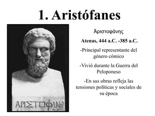1. Aristófanes
Ἀριστουάνης
Atenas, 444 a.C. -385 a.C.
-Principal representante del
género cómico
-Vivió durante la Guerra del
Peloponeso
-En sus obras refleja las
tensiones políticas y sociales de
su época

 