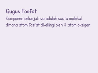 Gugus Fosfat
Komponen selanjutnya adalah suatu molekul
dimana atom fosfat dikelilingi oleh 4 atom oksigen
 