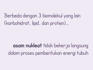 Berbeda dengan 3 biomolekul yang lain
(karbohidrat, lipid, dan protein)..


    asam nukleat tidak bekerja langsung
  dalam proses pembentukan energi tubuh
 
