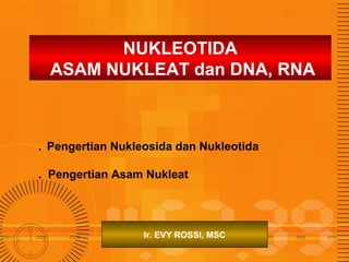 NUKLEOTIDA
ASAM NUKLEAT dan DNA, RNA

. Pengertian Nukleosida dan Nukleotida
. Pengertian Asam Nukleat

Ir. EVY ROSSI, MSC

 
