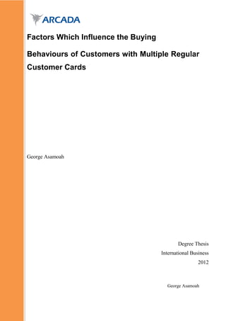 Factors Which Influence the Buying

Behaviours of Customers with Multiple Regular
Customer Cards




George Asamoah




                                            Degree Thesis
                                     International Business
                                                      2012



                                       George Asamoah
 