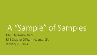 A “Sample” of Samples
Mark Tabladillo Ph.D.
RTB Chapter Officer: Atlanta, GA
January 29, 2014
 