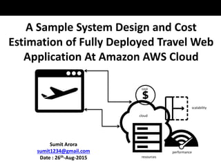 A Sample System Design and Cost
Estimation of Fully Deployed Travel Web
Application At Amazon AWS Cloud
performance
scalability
cloud
cost
resources
Sumit Arora
sumit1234@gmail.com
Date : 26th-Aug-2015
 
