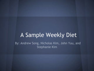 A Sample Weekly Diet
By: Andrew Song, Nicholas Kim, John Yuu, and
              Stephanie Kim
 