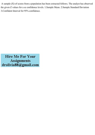 A sample (X) of scores from a population has been extracted follows. The analyst has observed
the given Z values for a se confidence levels. 1.Sample Mean. 2.Sample Standard Deviation
3.Confident Interval for 95% confidence.
 