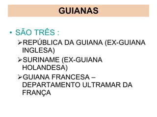 GUIANAS SÃO TRÊS : REPÚBLICA DA GUIANA (EX-GUIANA INGLESA) SURINAME (EX-GUIANA HOLANDESA) GUIANA FRANCESA – DEPARTAMENTO ULTRAMAR DA FRANÇA 