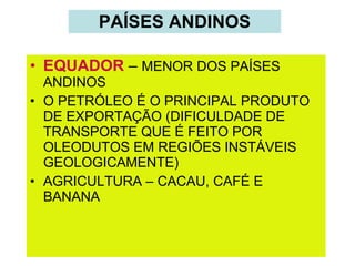 PAÍSES ANDINOS EQUADOR  –  MENOR DOS PAÍSES ANDINOS O PETRÓLEO É O PRINCIPAL PRODUTO DE EXPORTAÇÃO (DIFICULDADE DE TRANSPORTE QUE É FEITO POR OLEODUTOS EM REGIÕES INSTÁVEIS GEOLOGICAMENTE) AGRICULTURA – CACAU, CAFÉ E BANANA 