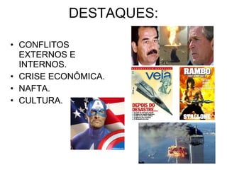 DESTAQUES: CONFLITOS EXTERNOS E INTERNOS. CRISE ECONÔMICA.  NAFTA. CULTURA. 