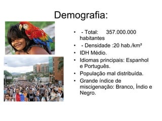 Demografia: - Total: 357.000.000 habitantes - Densidade :20 hab./km² IDH Médio. Idiomas principais: Espanhol e Português.  População mal distribuída. Grande índice de miscigenação: Branco, Índio e Negro. 