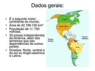 Dados gerais: É o segundo maior continente do mundo.  Área de 42.189.120 km²  População de +/- 750 milhões. 35 países independentes da América, além dos territórios que são dependências de outros países.  Divisões: Norte, central e do sul ou Anglo-saxônica e Latina.  